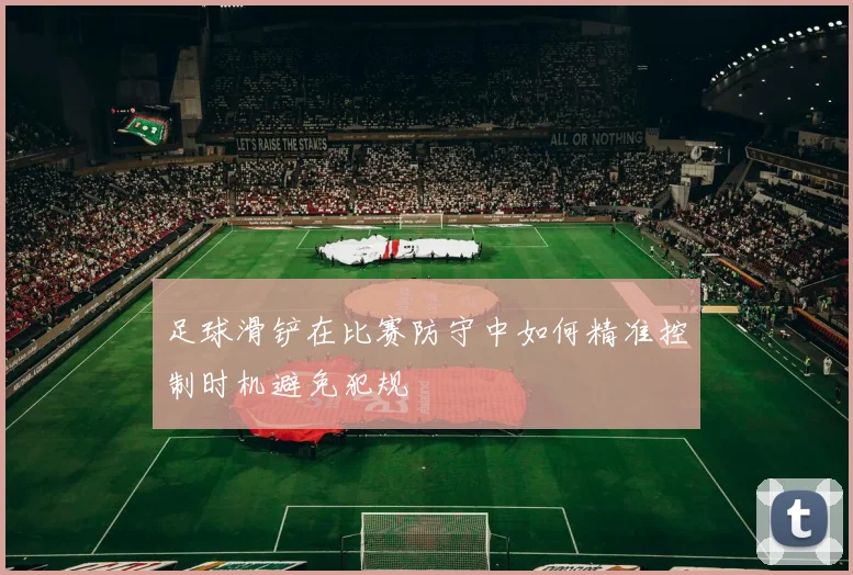 足球滑铲在比赛防守中如何精准控制时机避免犯规